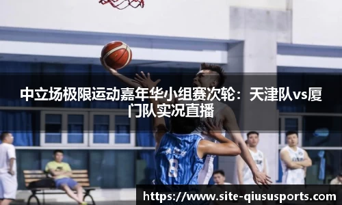 中立场极限运动嘉年华小组赛次轮：天津队vs厦门队实况直播