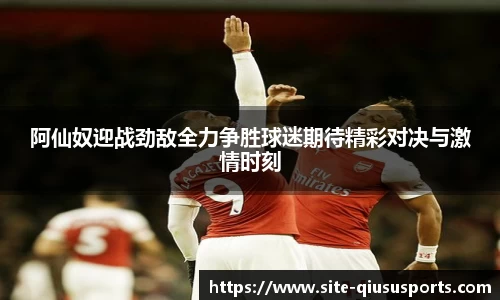 阿仙奴迎战劲敌全力争胜球迷期待精彩对决与激情时刻