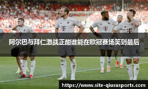 阿尔巴与拜仁激战正酣谁能在欧冠赛场笑到最后