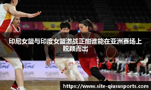 印尼女篮与印度女篮激战正酣谁能在亚洲赛场上脱颖而出